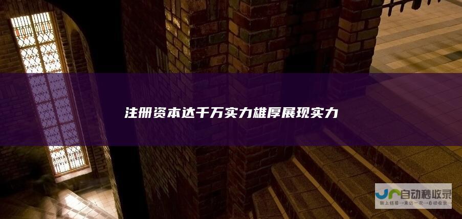 注册资本达千万 实力雄厚展现实力