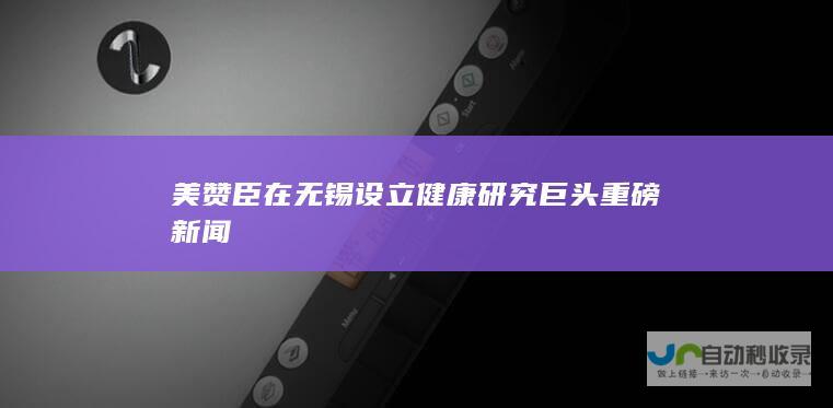 美赞臣在无锡设立健康研究巨头重磅新闻