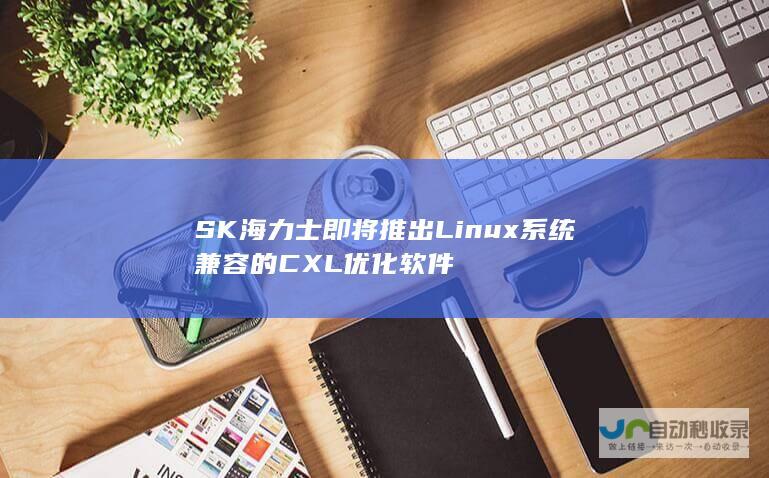 SK海力士即将推出Linux系统兼容的CXL优化