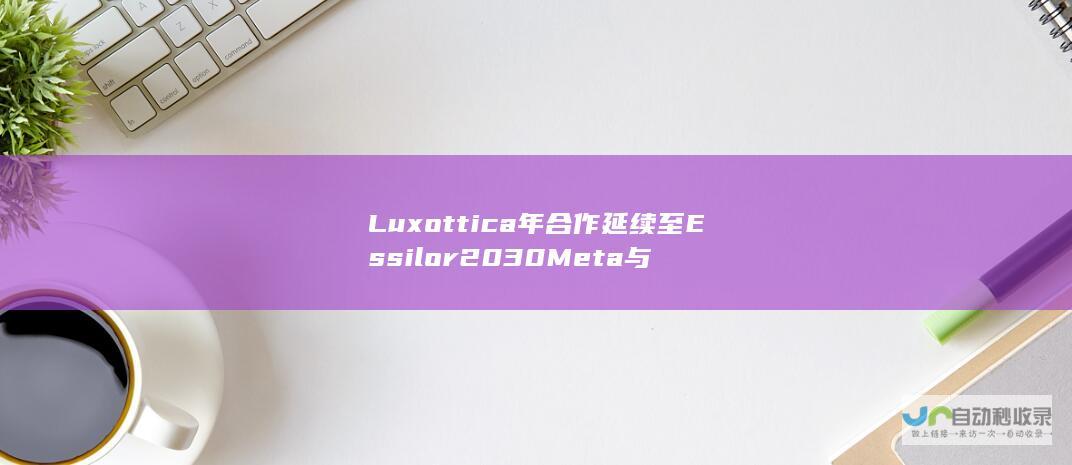 Luxottica 年 合作延续至 Essilor 2030 Meta与