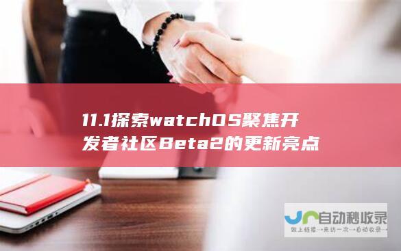 11.1 探索watchOS 聚焦开发者社区 Beta 2的更新亮点