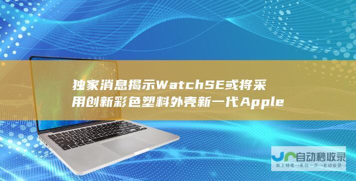 独家消息揭示 Watch SE或将采用创新彩色塑料外壳 新一代Apple