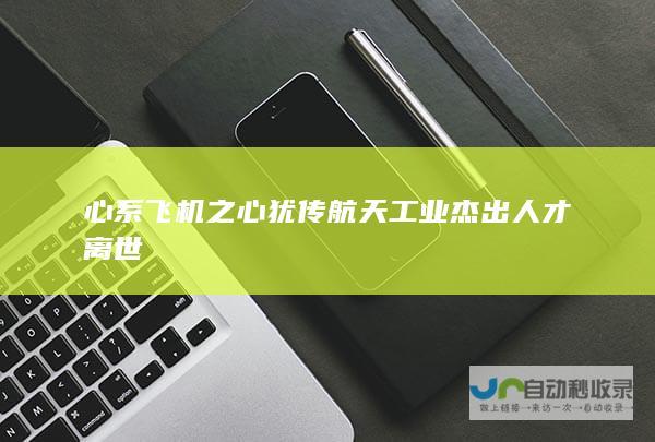 心系飞机之心犹传航天工业杰出人才离世