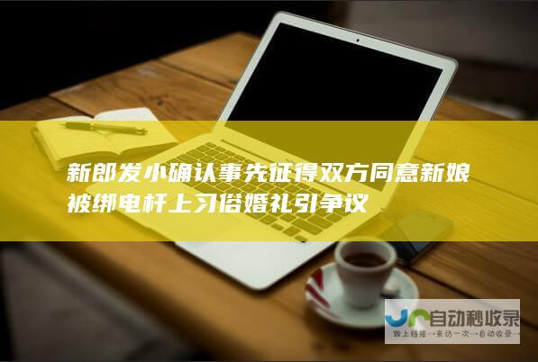 新郎发小确认事先征得双方同意 新娘被绑电杆上 习俗婚礼引争议