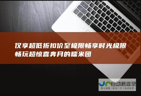 仅享超低折扣价至极限畅享时光极限畅玩超惊喜奔