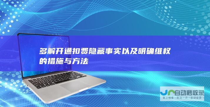 多解开通扣费隐藏事实以及明确维权的措施与方法