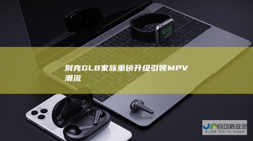 别克GL8家族重磅升级 引领MPV潮流