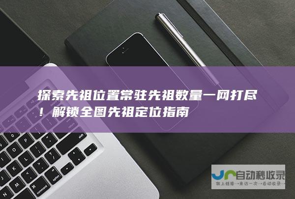 探索先祖位置 常驻先祖数量一网打尽！ 解锁全图先祖定位指南