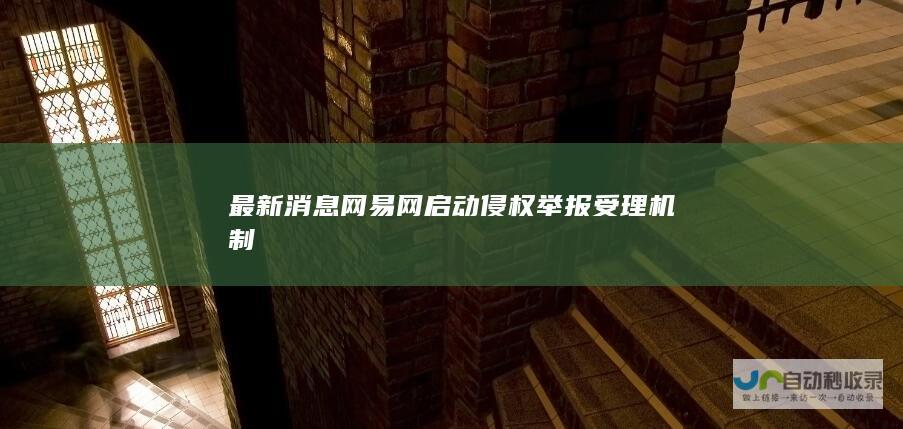 最新消息 网易网启动侵权举报受理机制