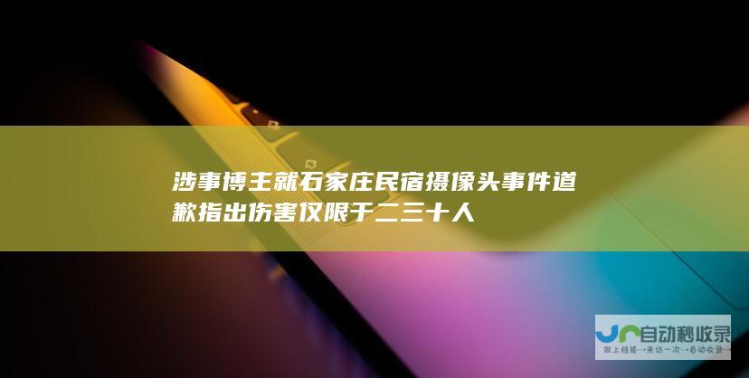 涉事博主就石家庄民宿摄像头事件道歉 指出伤害仅限于二三十人