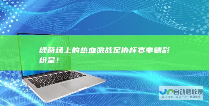 绿茵场上的热血激战 足协杯赛事精彩纷呈！