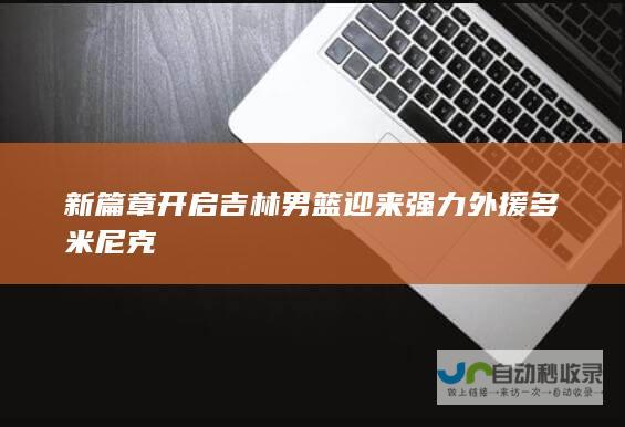 新篇章开启吉林男篮迎来强力外援多米尼克