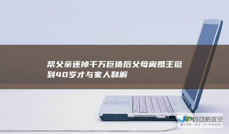 帮还掉千万巨债后父母离婚王挺到40岁才与家