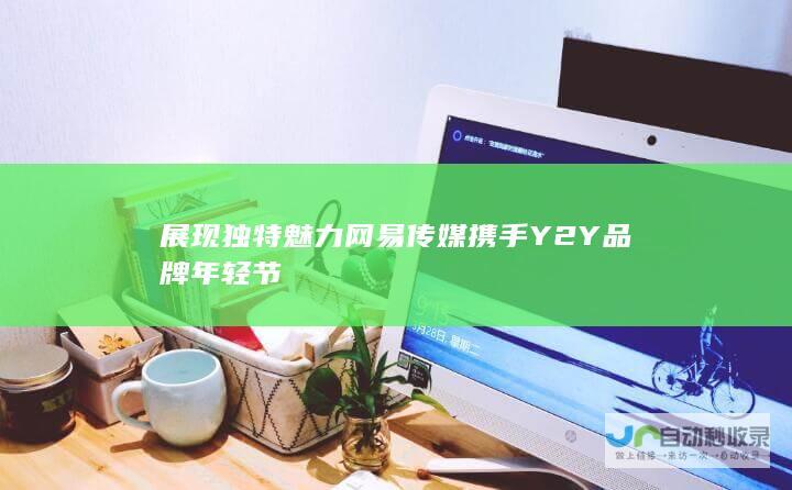 展现独特魅力 网易传媒携手Y2Y品牌年轻节