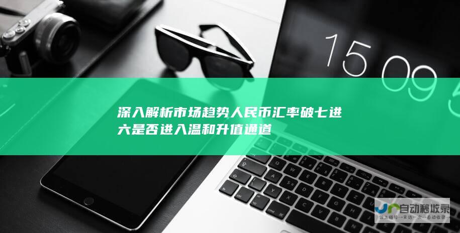 深入解析市场趋势人民币汇率破七进六是否进入温