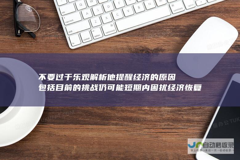 不要过于乐观 解析 他提醒经济 的原因包括目前的挑战仍可能短期内困扰经济恢复