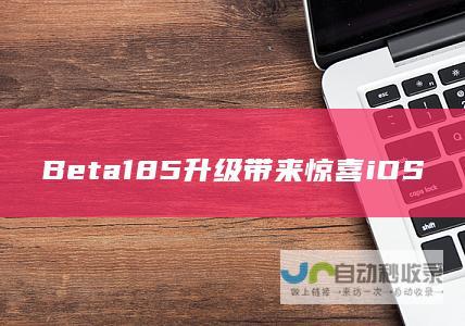 Beta 18 5升级带来惊喜 iOS