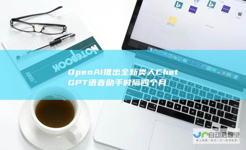 OpenAI推出全新类人ChatGPT语音助手 时隔四个月