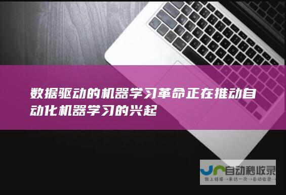 数据驱动的机器学习革命正在推动自动化机器学习的兴起