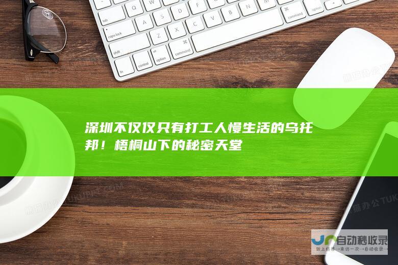 深圳不仅仅只有打工人 慢生活的乌托邦！ 梧桐山下的秘密天堂