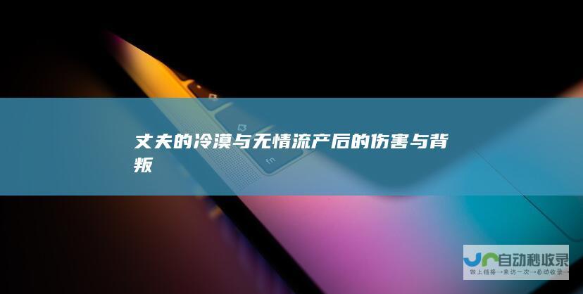 丈夫的冷漠与无情 流产后的伤害与背叛