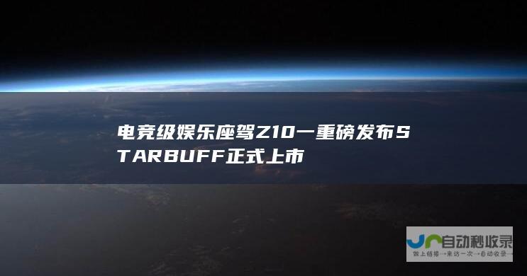 电竞级娱乐座驾Z10一重磅发布STARBUFF正式上市