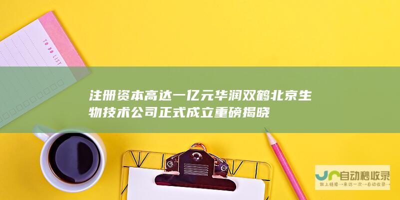 注册资本高达一亿元 华润双鹤北京生物技术公司正式成立 重磅揭晓