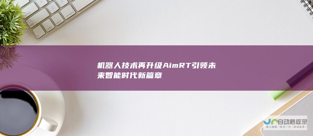 机器人技术再升级AimRT引领智能时代新篇章