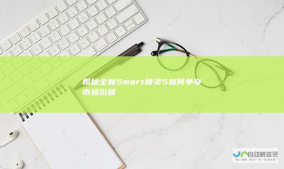 揭秘全新Smart精灵5如何争夺市场份额