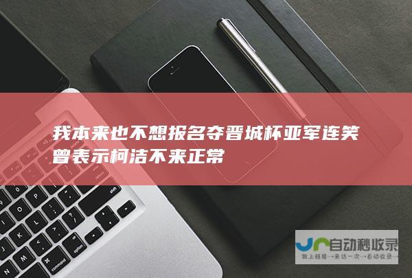 我本来也不想报名夺晋城杯亚军连笑曾表示柯洁不