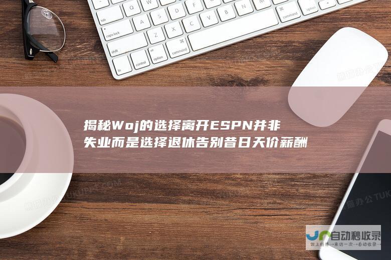 揭秘Woj的选择 离开ESPN并非失业 而是选择退休告别昔日天价薪酬