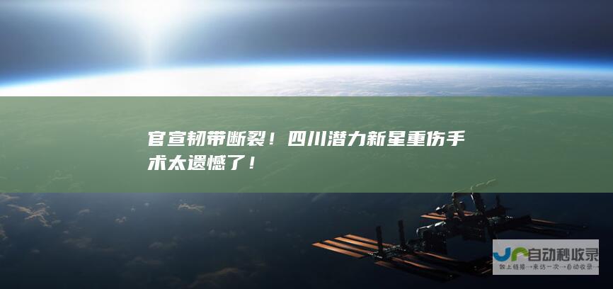 官宣韧带断裂四川潜力新星重伤手术太遗憾了