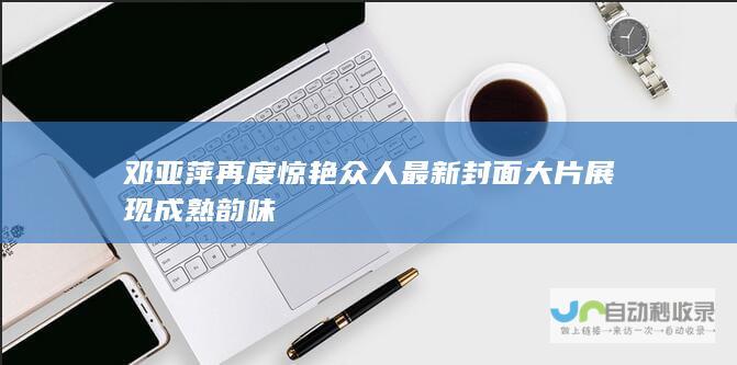 邓亚萍再度惊艳众人最新封面大片展现成熟韵味