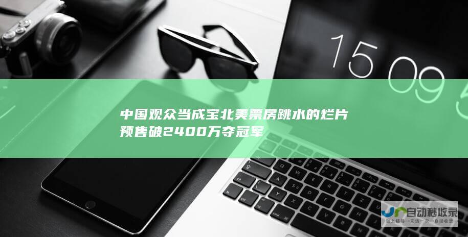 中国观众当成宝北美票房跳水的烂片预售破2400万