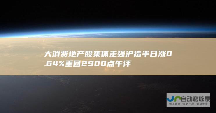 大消费 地产股集体走强 沪指半日涨0.64%重回2900点 午评