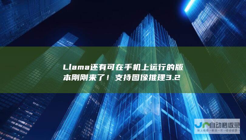 Llama 还有可在手机上运行的版本 刚刚 来了！支持图像推理 3.2