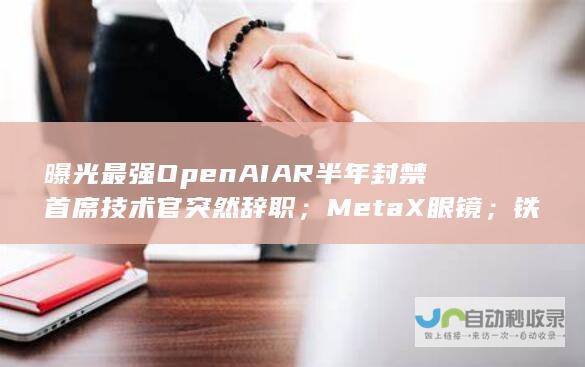 曝光最强 OpenAI AR 半年封禁 首席技术官突然辞职；Meta X 眼镜；铁腕治理 500 万账号