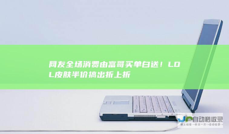 网友 全场消费由富哥买单 白送！ LOL皮肤半价搞出折上折