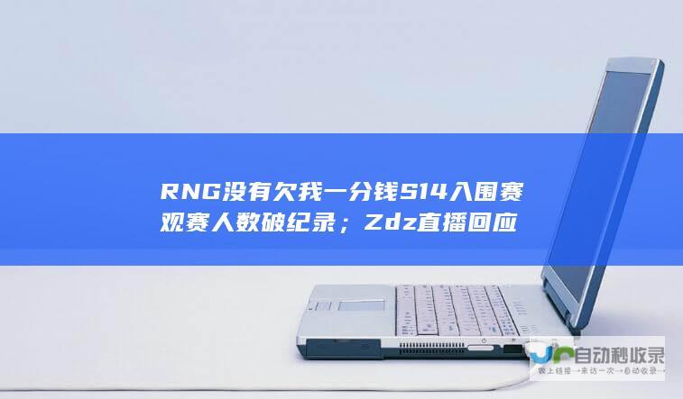 RNG没有欠我一分钱S14入围赛观赛人数破纪录；Zdz