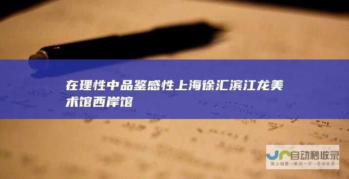 在理性中品鉴感性 上海徐汇滨江龙美术馆 西岸馆