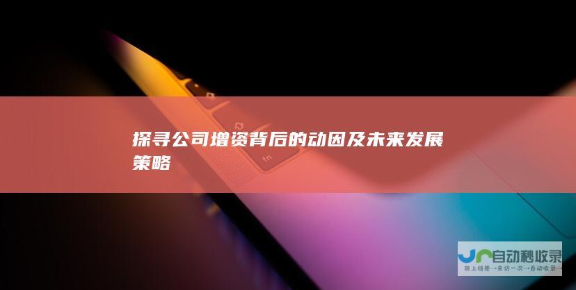 探寻公司增资背后的动因及未来发展策略