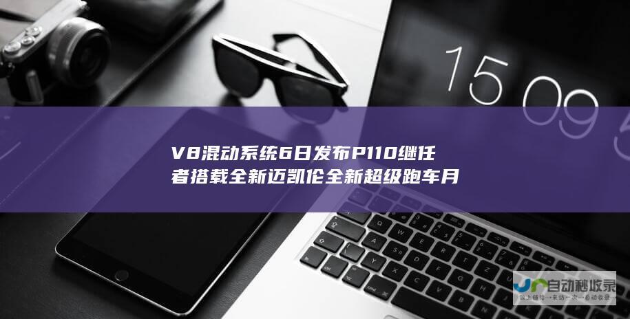 V8混动系统6日发布P110继任者搭载全新迈凯伦全