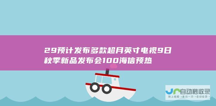 29 预计发布多款超 月 英寸电视 9 日秋季新品发布会 100 海信预热