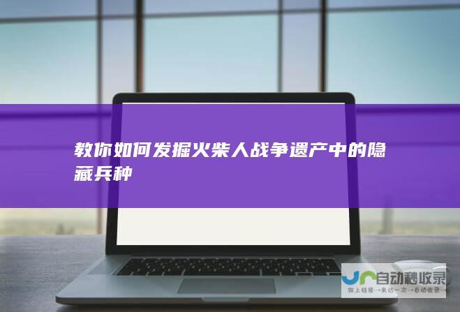 教你如何发掘火柴人遗产中的隐藏兵种