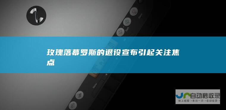 玫瑰落幕 罗斯的退役宣布引起关注焦点