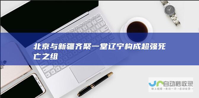 北京与新疆齐聚一堂 辽宁 构成超强死亡之组