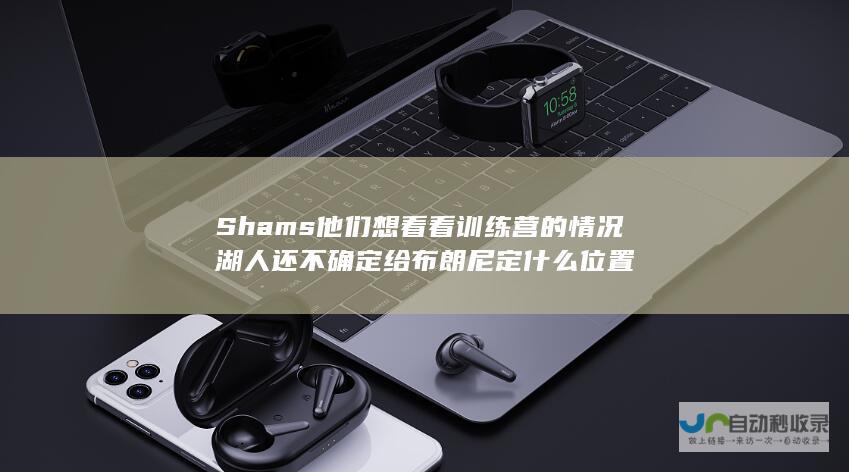 Shams他们想看看训练营的情况湖人还不确定给布