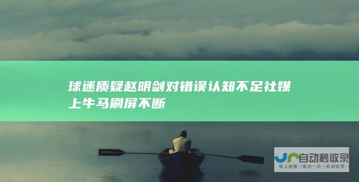 球迷质疑赵明剑对错误认知不足 社媒上牛马刷屏不断