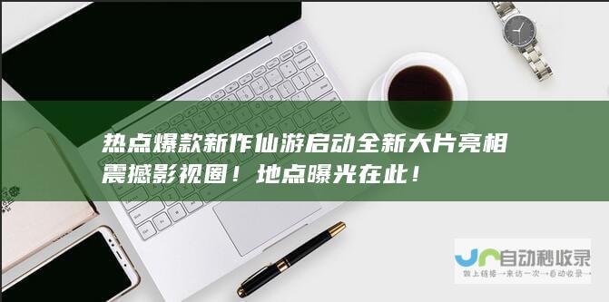 热点爆款新作仙游启动 全新大片亮相震撼影视圈！地点曝光在此！