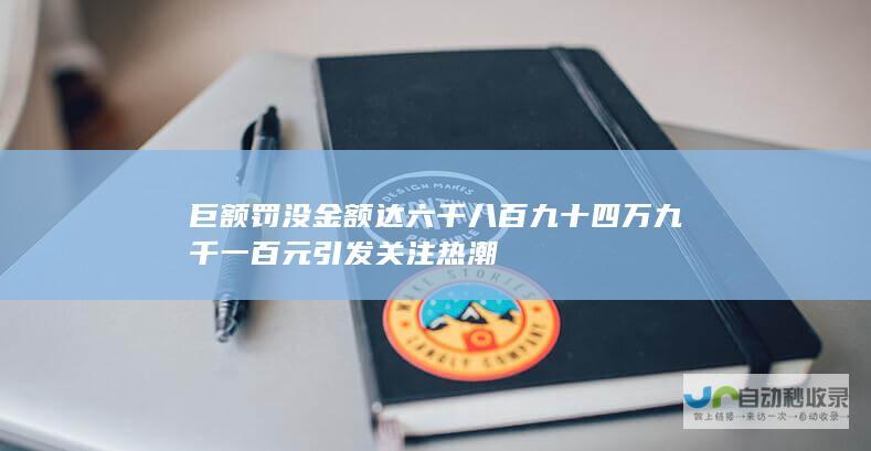 巨额罚没金额达六千八百九十四万九千一百元引发关注热潮